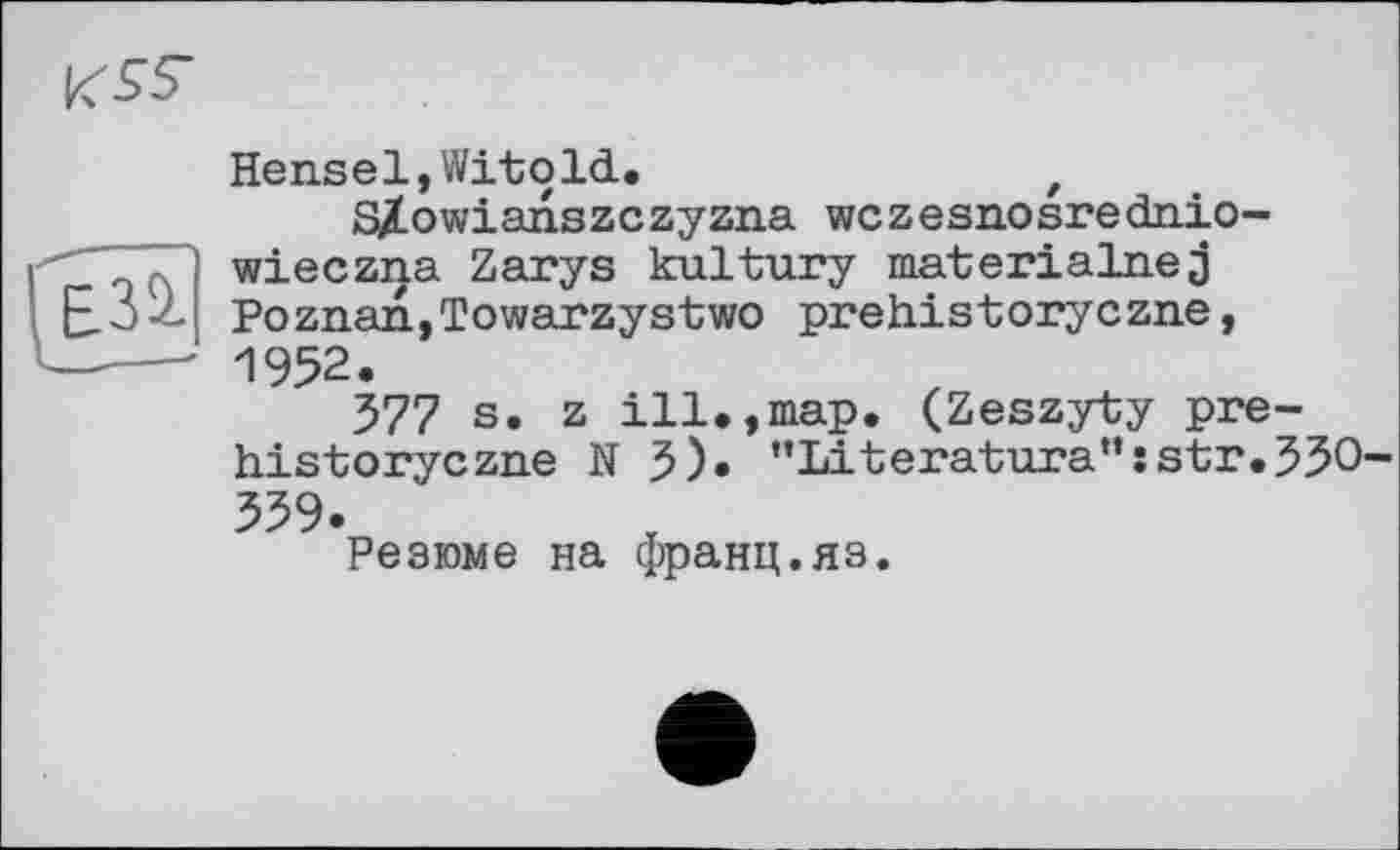 ﻿KST

Hensel,Witold.	f
S/Lowianszczyzna wczesnosrednio-wieczna Zarys kultury materiaInej Poznan,Towarzystwo prehistoryczne, 1952.
577 s. z ill.,map. (Zeszyty prehistoryczne N 5). "Literature":str.530 339.
Резюме на франц.яз.